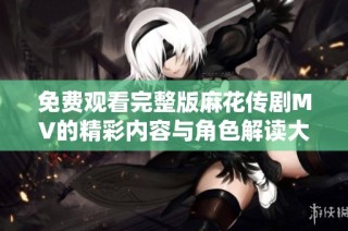 免费观看完整版麻花传剧MV的精彩内容与角色解读大揭密