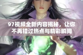 97视频全新内容揭秘，让你不再错过热点与精彩瞬间