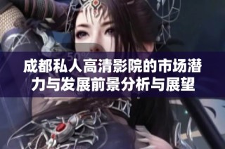 成都私人高清影院的市场潜力与发展前景分析与展望