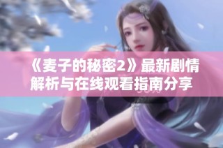 《麦子的秘密2》最新剧情解析与在线观看指南分享