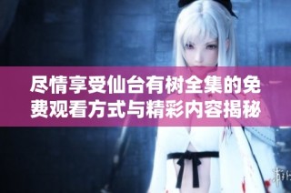 尽情享受仙台有树全集的免费观看方式与精彩内容揭秘