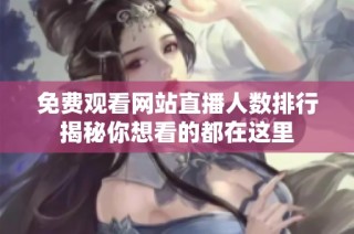免费观看网站直播人数排行揭秘你想看的都在这里