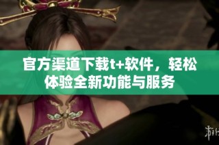 官方渠道下载t+软件，轻松体验全新功能与服务