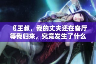 《王叔，我的丈夫还在客厅等我归来，究竟发生了什么事》