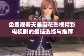 免费观看天美麻花影视精彩电视剧的最佳选择与推荐