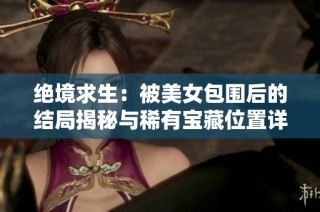 绝境求生:被美女包围后的结局揭秘与稀有宝藏位置详解