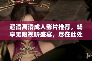 超清高清成人影片推荐，畅享无限视听盛宴，尽在此处精彩呈现