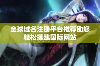 全球域名注册平台推荐助您轻松搭建国际网站