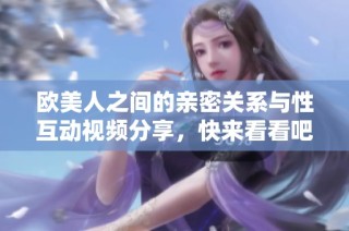 欧美人之间的亲密关系与性互动视频分享，快来看看吧