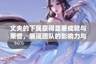 丈夫的下属获得显著成就与荣誉，展现团队的影响力与潜力