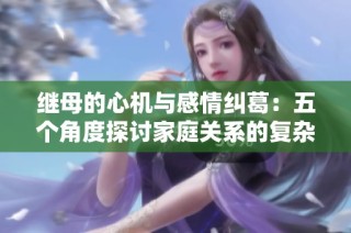 继母的心机与感情纠葛：五个角度探讨家庭关系的复杂性