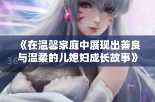 《在温馨家庭中展现出善良与温柔的儿媳妇成长故事》