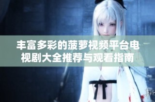 丰富多彩的菠萝视频平台电视剧大全推荐与观看指南