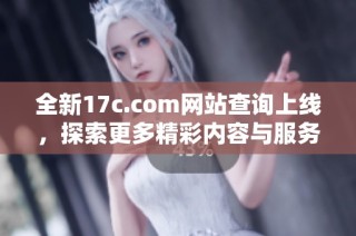 全新17c.com网站查询上线，探索更多精彩内容与服务！