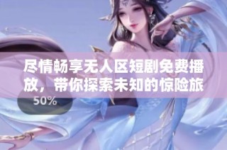 尽情畅享无人区短剧免费播放，带你探索未知的惊险旅程