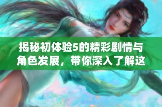 揭秘初体验5的精彩剧情与角色发展，带你深入了解这部作品的魅力所在
