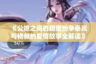 《公媳之间的甜蜜纷争秦岚与杨叔的爱情故事全解读》