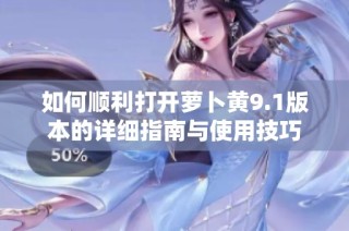 如何顺利打开萝卜黄9.1版本的详细指南与使用技巧
