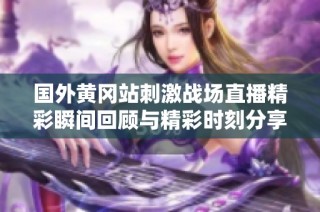 国外黄冈站刺激战场直播精彩瞬间回顾与精彩时刻分享