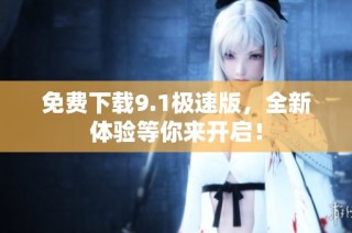 免费下载9.1极速版，全新体验等你来开启！