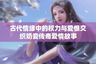 古代情缘中的权力与爱恨交织奶妾传奇爱情故事