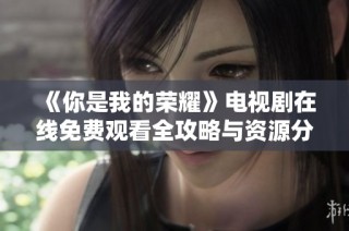 《你是我的荣耀》电视剧在线免费观看全攻略与资源分享