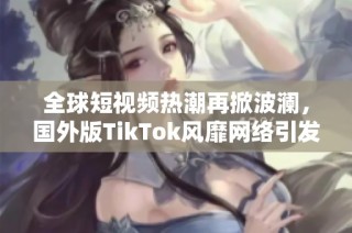 全球短视频热潮再掀波澜，国外版TikTok风靡网络引发关注