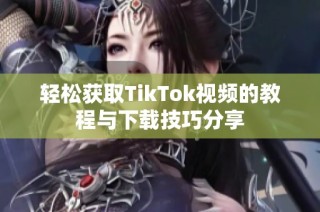 轻松获取TikTok视频的教程与下载技巧分享