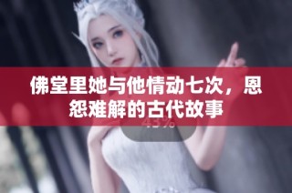 佛堂里她与他情动七次，恩怨难解的古代故事