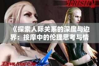 《探索人际关系的深度与边界：按摩中的伦理思考与情感体验》
