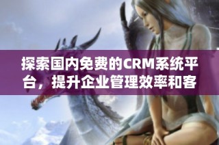 探索国内免费的CRM系统平台，提升企业管理效率和客户关系