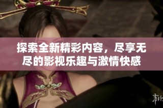 探索全新精彩内容，尽享无尽的影视乐趣与激情快感