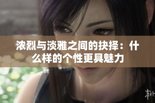浓烈与淡雅之间的抉择：什么样的个性更具魅力