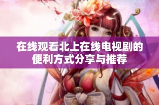 在线观看北上在线电视剧的便利方式分享与推荐