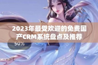 2023年最受欢迎的免费国产CRM系统盘点及推荐
