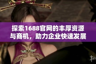 探索1688官网的丰厚资源与商机，助力企业快速发展与成长