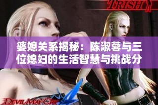 婆媳关系揭秘:陈淑蓉与三位媳妇的生活智慧与挑战分析