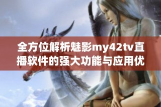 全方位解析魅影my42tv直播软件的强大功能与应用优势