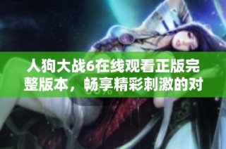 人狗大战6在线观看正版完整版本，畅享精彩刺激的对决体验