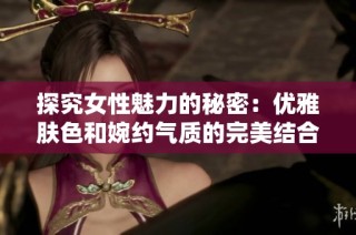 探究女性魅力的秘密：优雅肤色和婉约气质的完美结合
