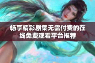 畅享精彩剧集无需付费的在线免费观看平台推荐