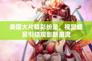 美国大片精彩纷呈，视觉盛宴引领观影新潮流