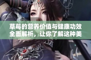 草莓的营养价值与健康功效全面解析，让你了解这种美味水果