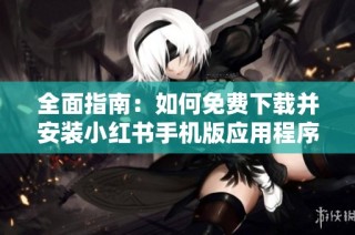 全面指南：如何免费下载并安装小红书手机版应用程序
