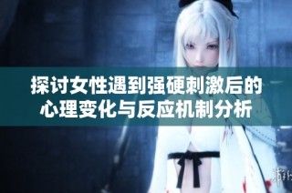 探讨女性遇到强硬刺激后的心理变化与反应机制分析