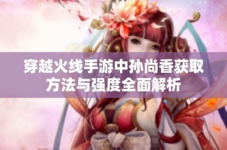 穿越火线手游中孙尚香获取方法与强度全面解析