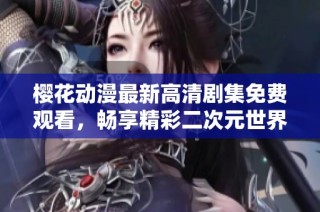 樱花动漫最新高清剧集免费观看，畅享精彩二次元世界！