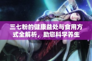 三七粉的健康益处与食用方式全解析，助您科学养生