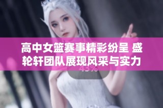 高中女篮赛事精彩纷呈 盛轮轩团队展现风采与实力