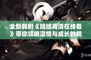 全新韩剧《姐姐高清在线看》带你领略温情与成长的精彩故事，不容错过！